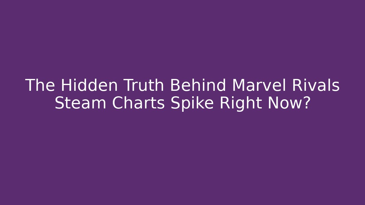 The Hidden Truth Behind Marvel Rivals Steam Charts Spike Right Now?
