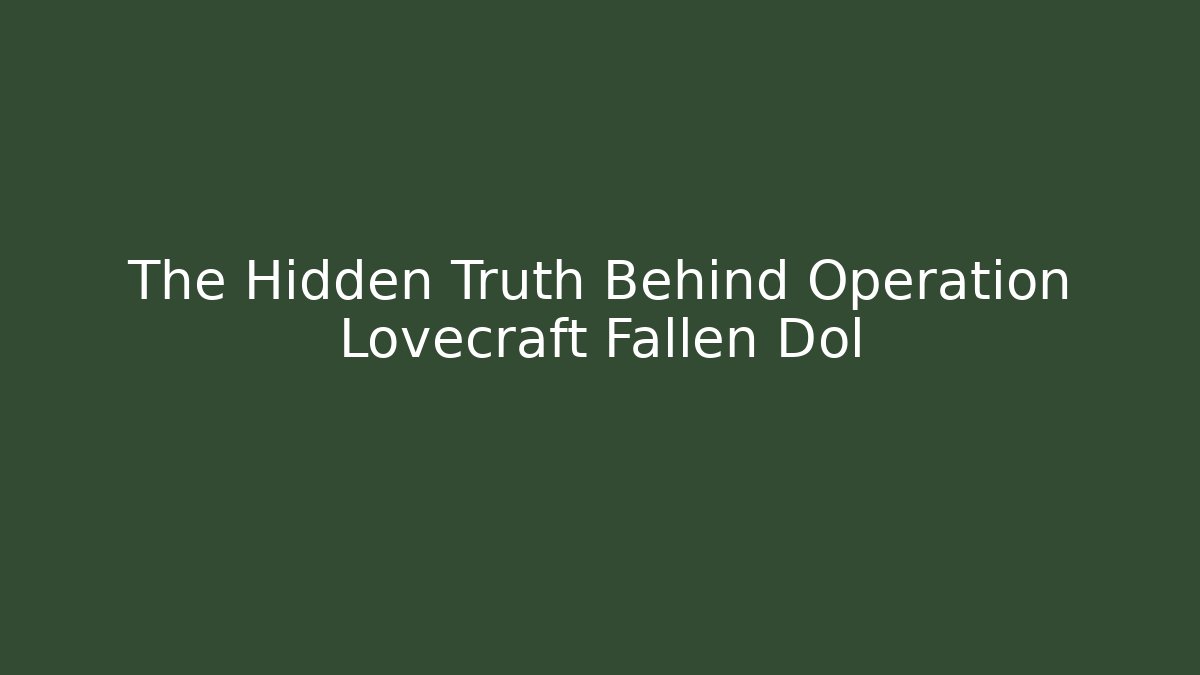 The Hidden Truth Behind Operation Lovecraft Fallen Dol