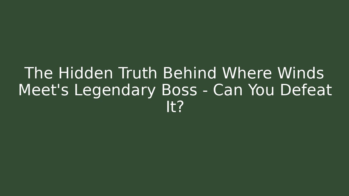 The Hidden Truth Behind Where Winds Meet's Legendary Boss - Can You Defeat It?