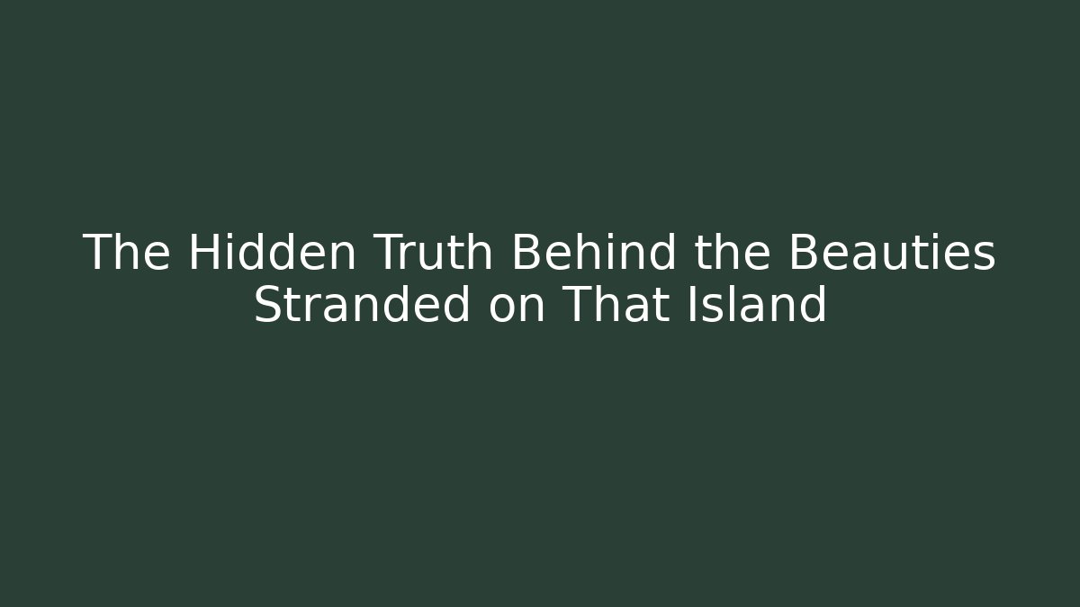 The Hidden Truth Behind the Beauties Stranded on That Island