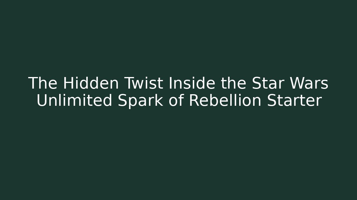 The Hidden Twist Inside the Star Wars Unlimited Spark of Rebellion Starter