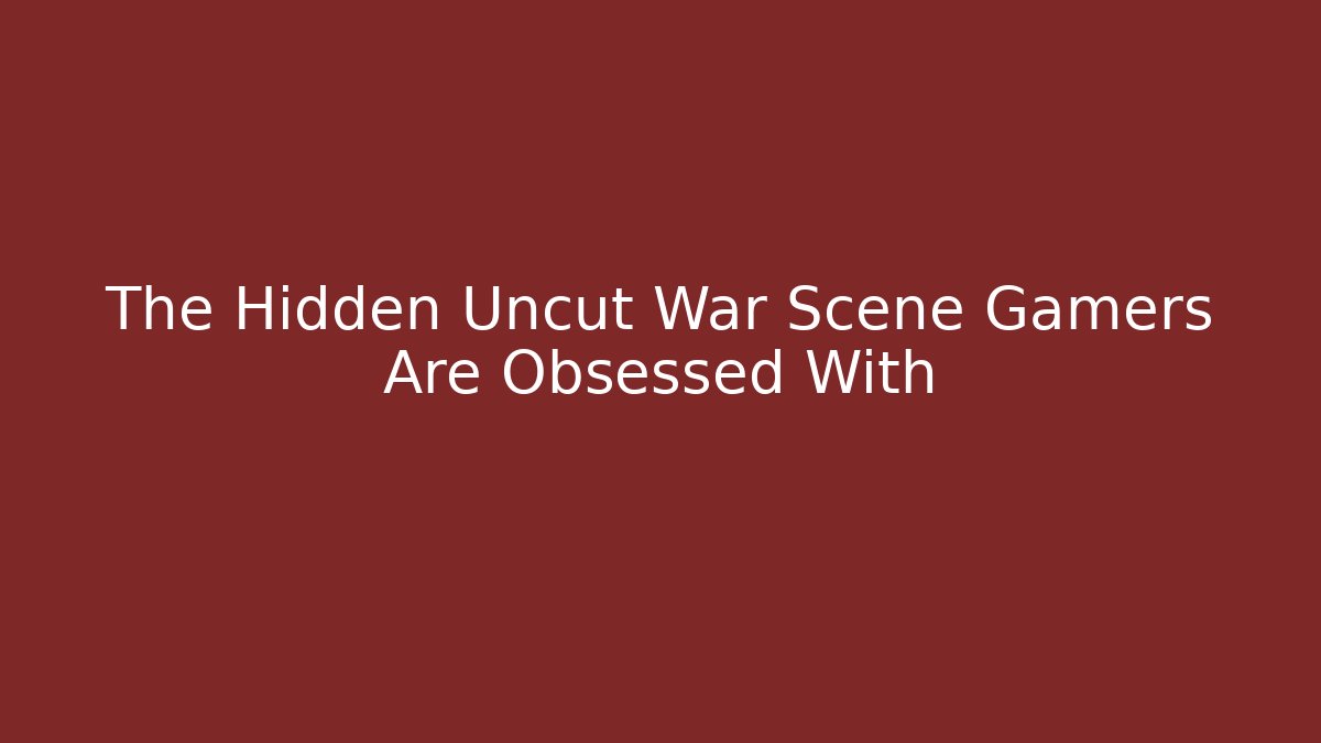 The Hidden Uncut War Scene Gamers Are Obsessed With