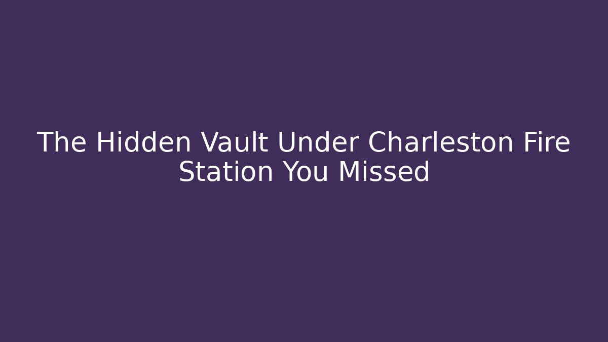 The Hidden Vault Under Charleston Fire Station You Missed
