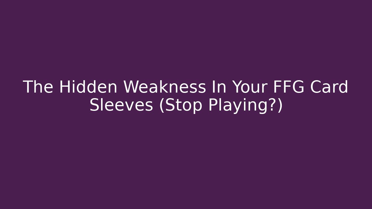 The Hidden Weakness In Your FFG Card Sleeves (Stop Playing?)