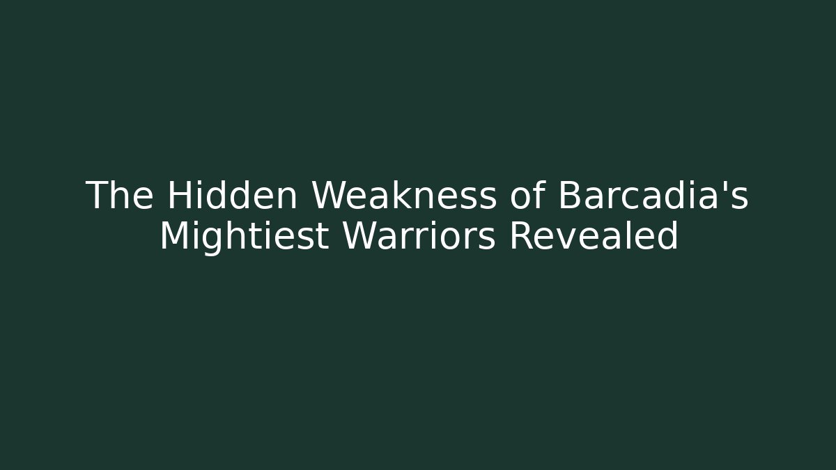 The Hidden Weakness of Barcadia's Mightiest Warriors Revealed