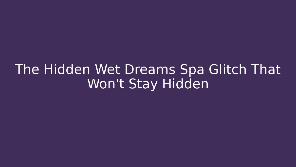 The Hidden Wet Dreams Spa Glitch That Won't Stay Hidden
