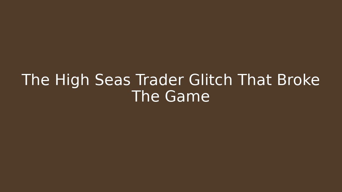The High Seas Trader Glitch That Broke The Game