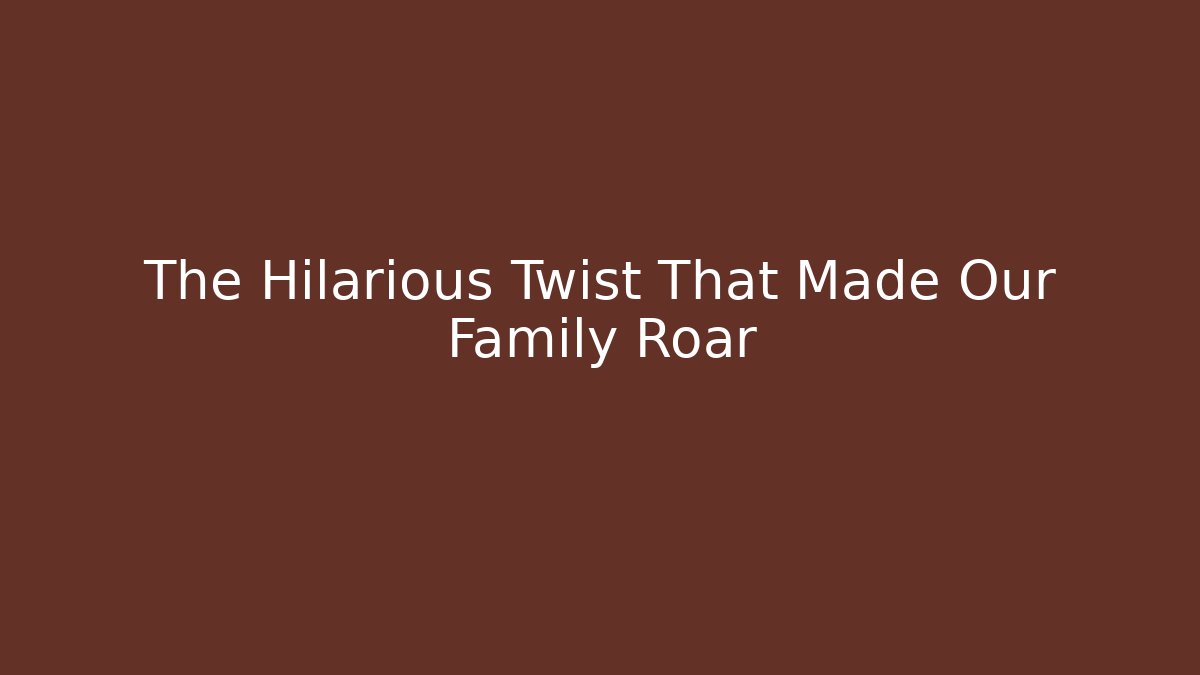 The Hilarious Twist That Made Our Family Roar