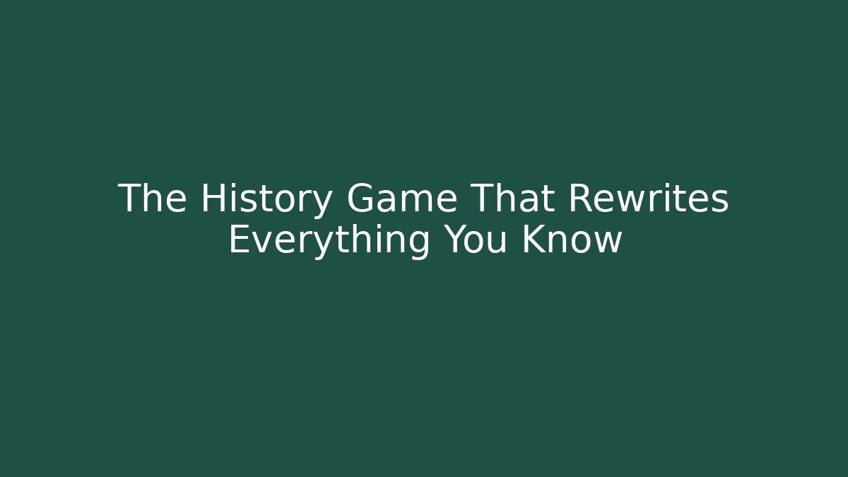 The History Game That Rewrites Everything You Know