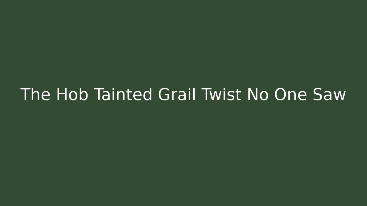 The Hob Tainted Grail Twist No One Saw