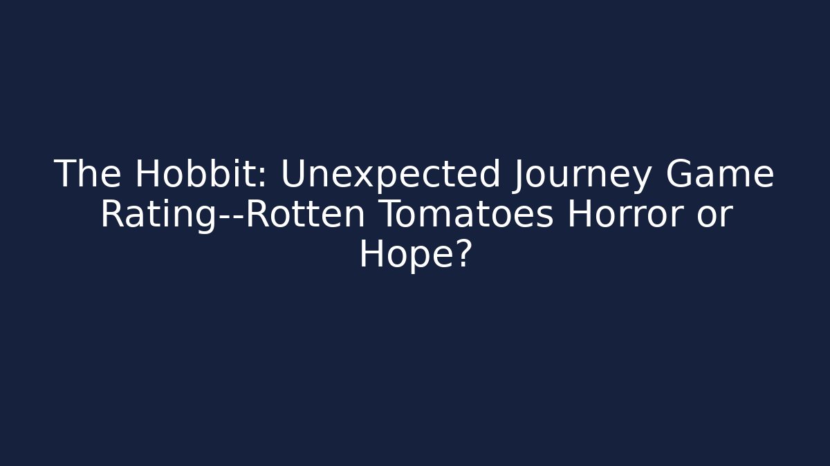 The Hobbit: Unexpected Journey Game Rating—Rotten Tomatoes Horror or Hope?