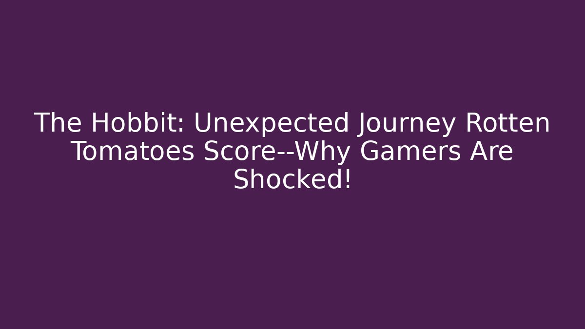 The Hobbit: Unexpected Journey Rotten Tomatoes Score—Why Gamers Are Shocked!