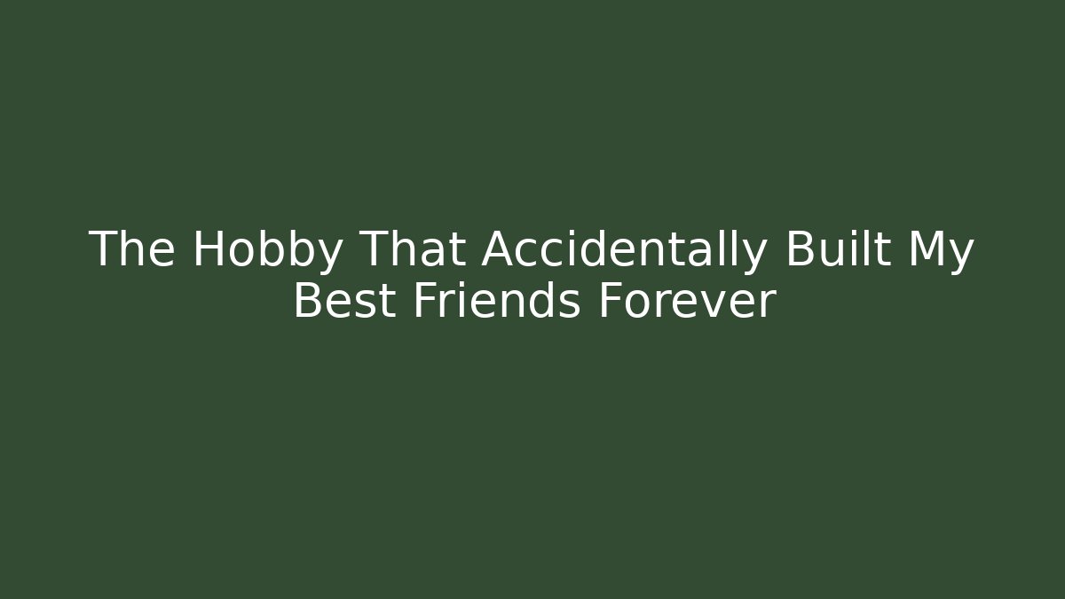 The Hobby That Accidentally Built My Best Friends Forever