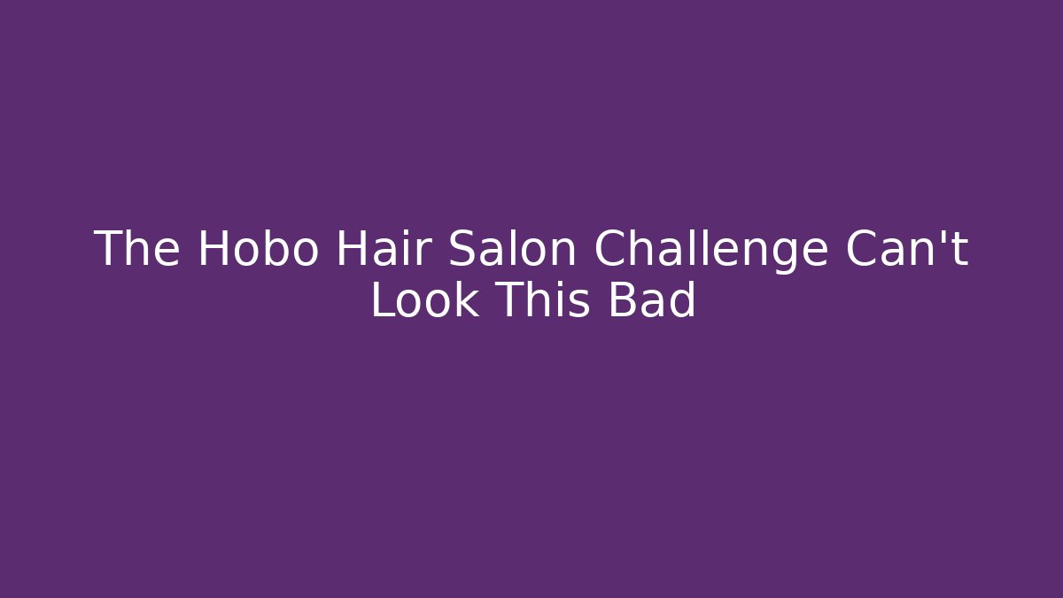 The Hobo Hair Salon Challenge Can't Look This Bad