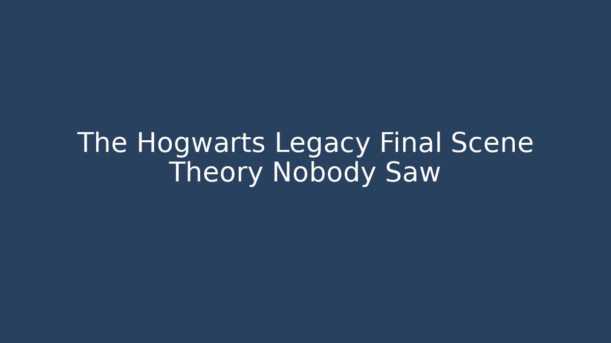 The Hogwarts Legacy Final Scene Theory Nobody Saw