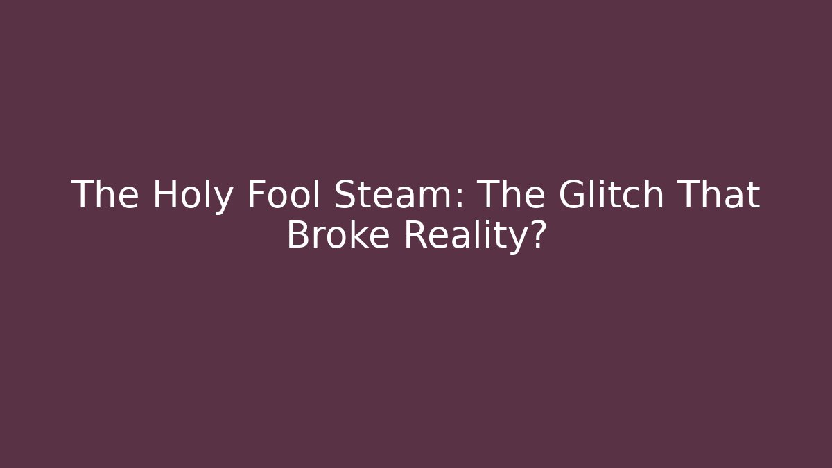 The Holy Fool Steam: The Glitch That Broke Reality?