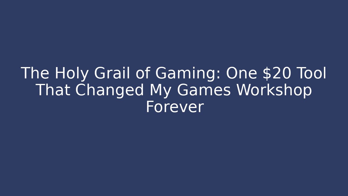 The Holy Grail of Gaming: One $20 Tool That Changed My Games Workshop Forever