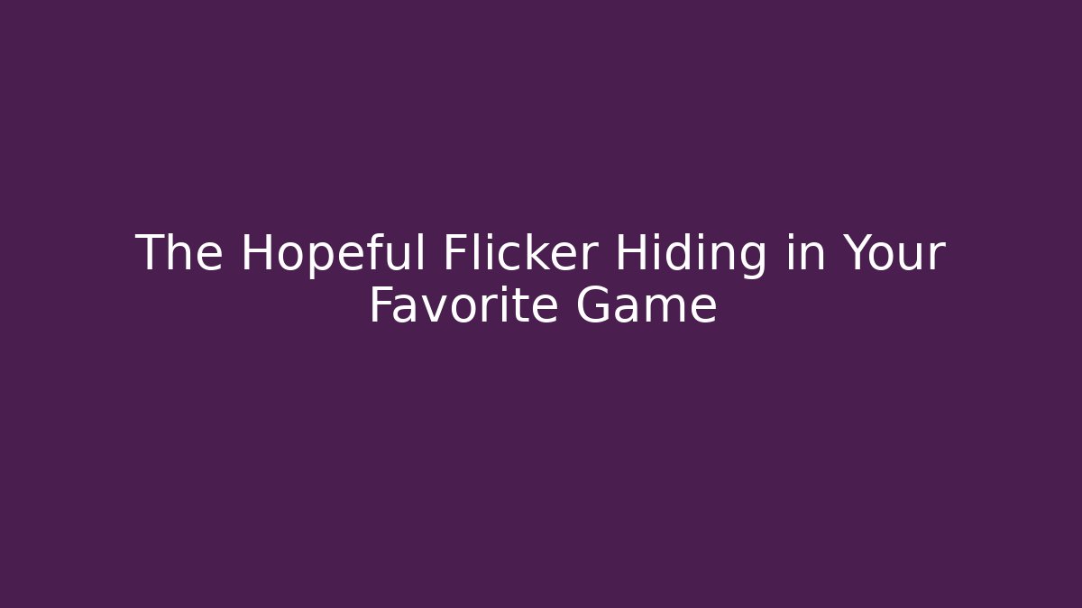 The Hopeful Flicker Hiding in Your Favorite Game