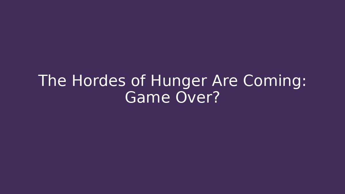 The Hordes of Hunger Are Coming: Game Over?