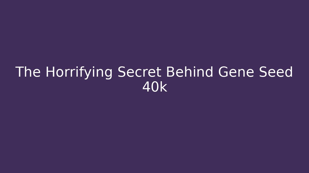 The Horrifying Secret Behind Gene Seed 40k