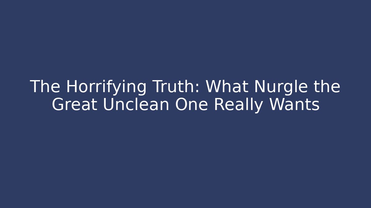 The Horrifying Truth: What Nurgle the Great Unclean One Really Wants