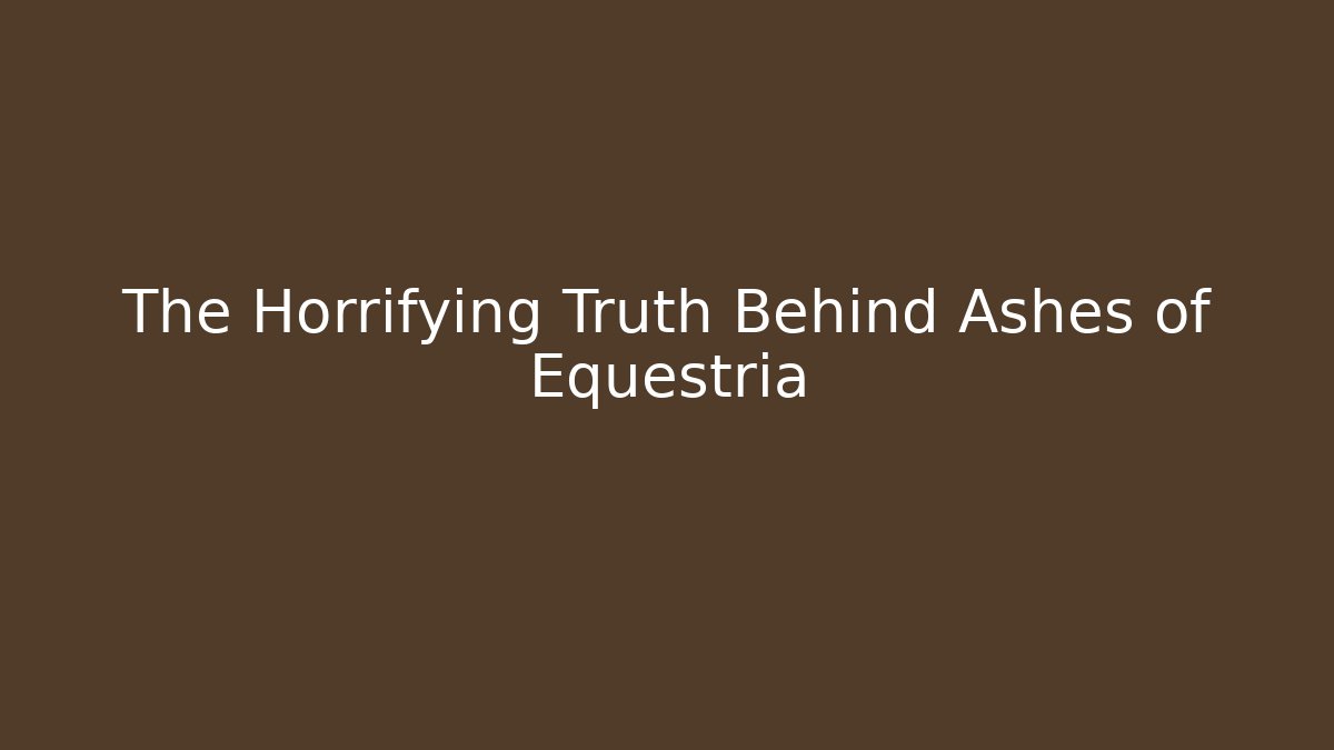 The Horrifying Truth Behind Ashes of Equestria