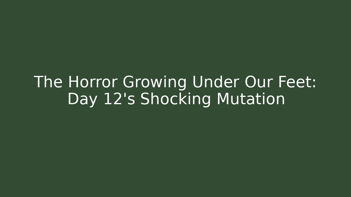The Horror Growing Under Our Feet: Day 12’s Shocking Mutation