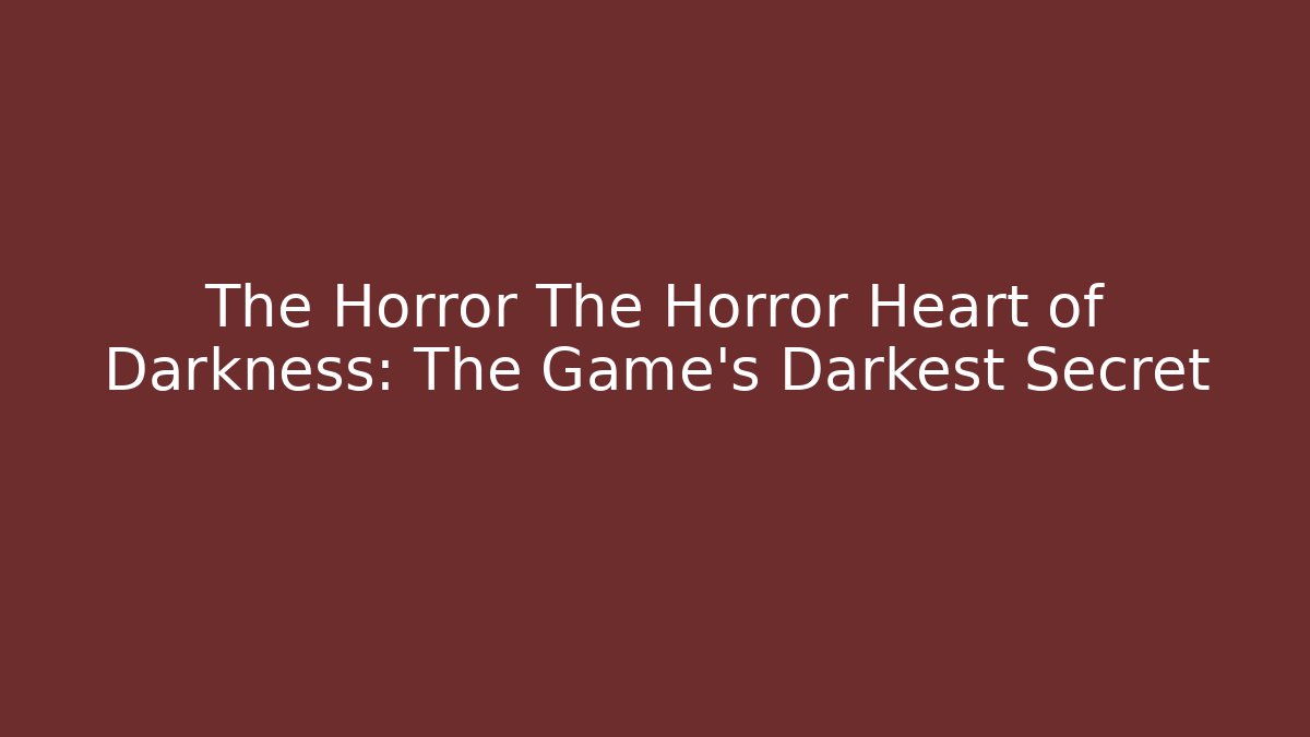 The Horror The Horror Heart of Darkness: The Game's Darkest Secret