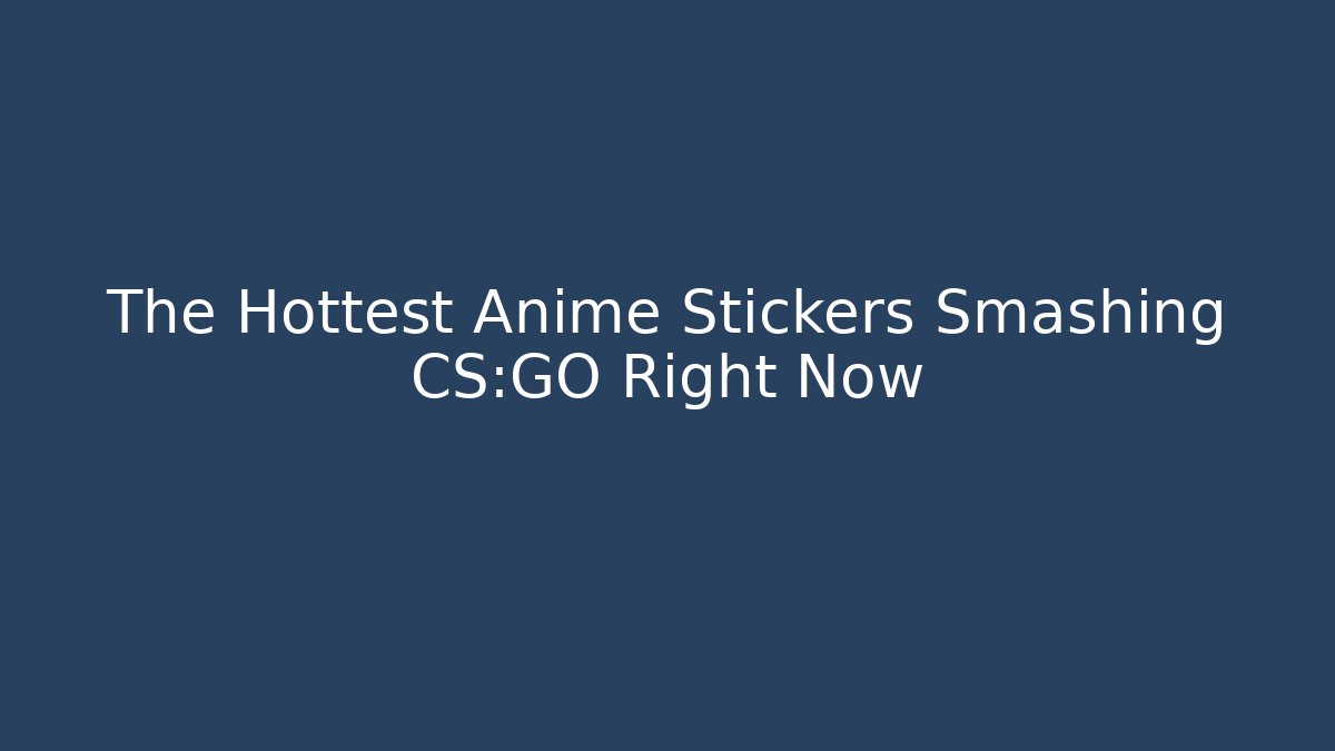 The Hottest Anime Stickers Smashing CS:GO Right Now