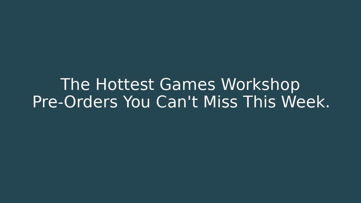 The Hottest Games Workshop Pre-Orders You Can't Miss This Week.