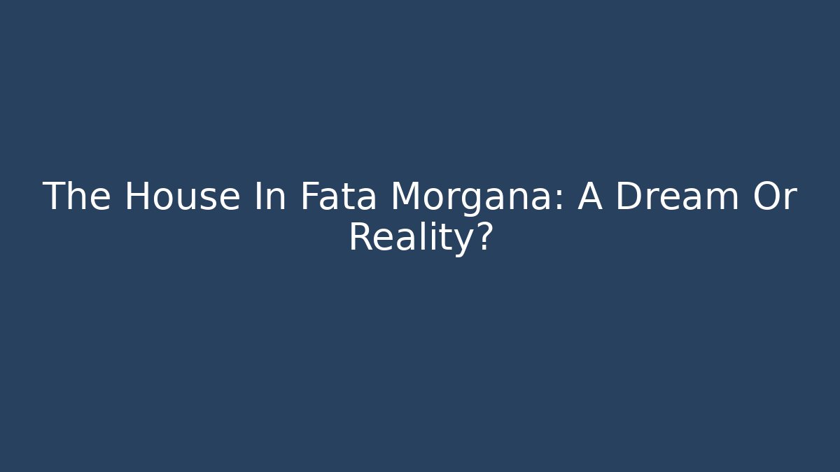 The House In Fata Morgana: A Dream Or Reality?