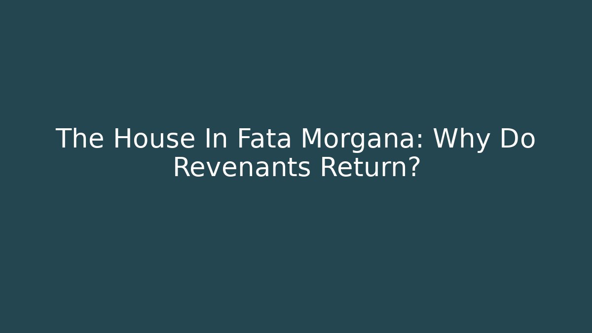 The House In Fata Morgana: Why Do Revenants Return?