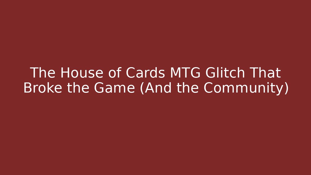 The House of Cards MTG Glitch That Broke the Game (And the Community)