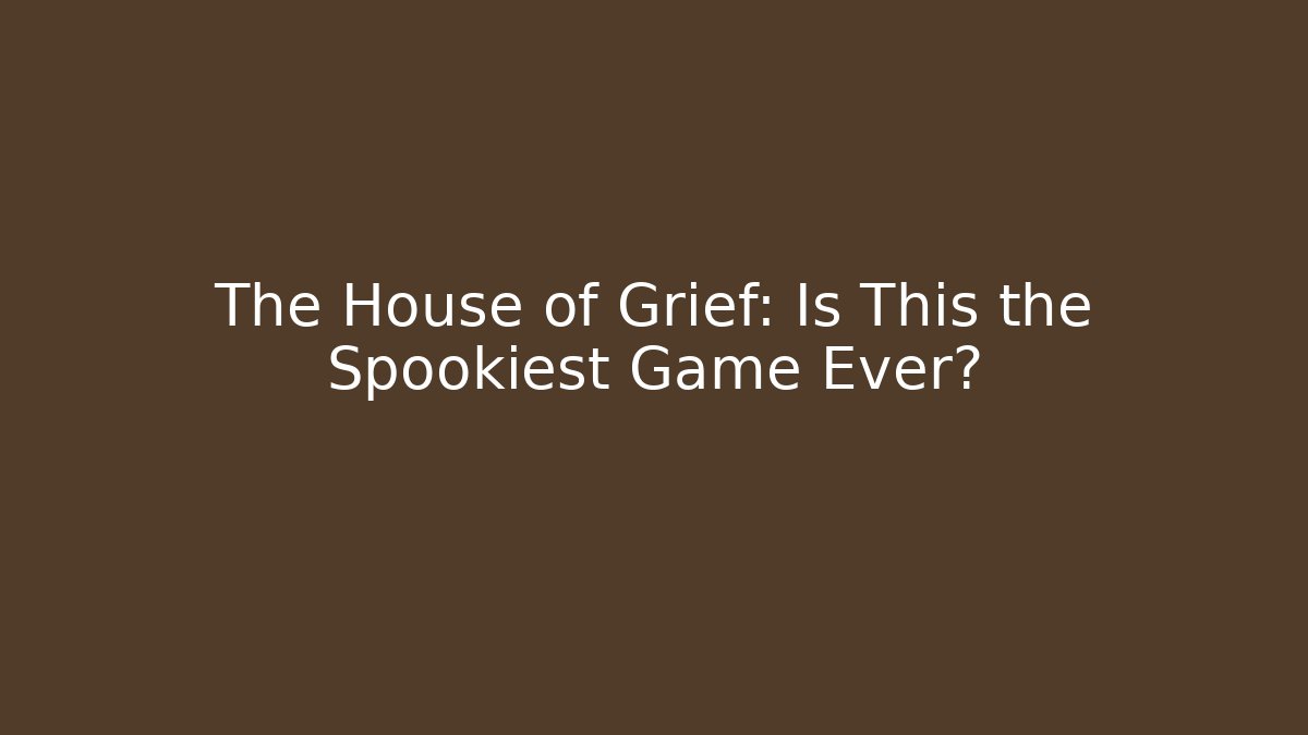 The House of Grief: Is This the Spookiest Game Ever?