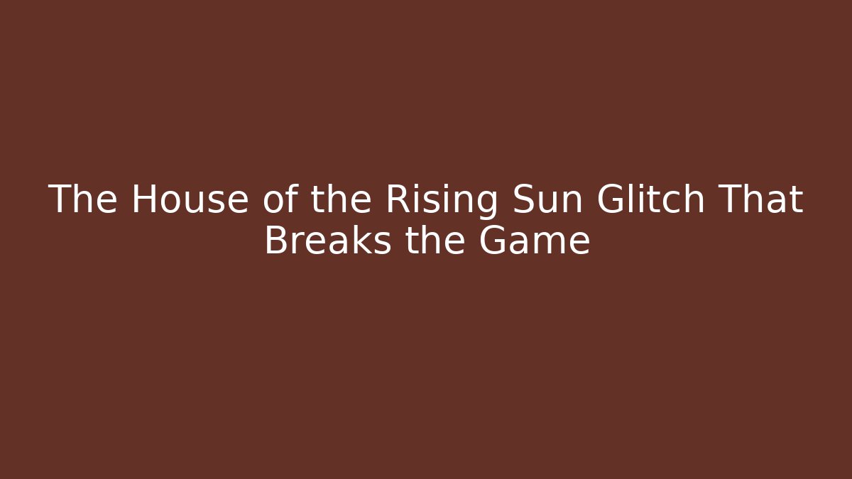 The House of the Rising Sun Glitch That Breaks the Game