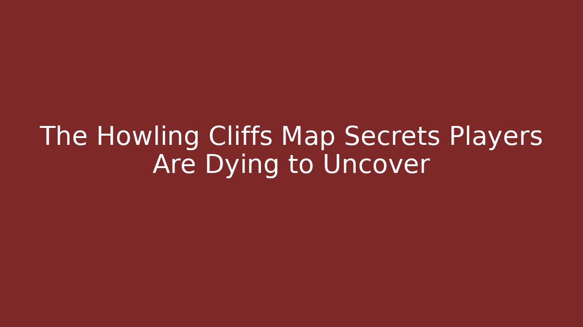 The Howling Cliffs Map Secrets Players Are Dying to Uncover