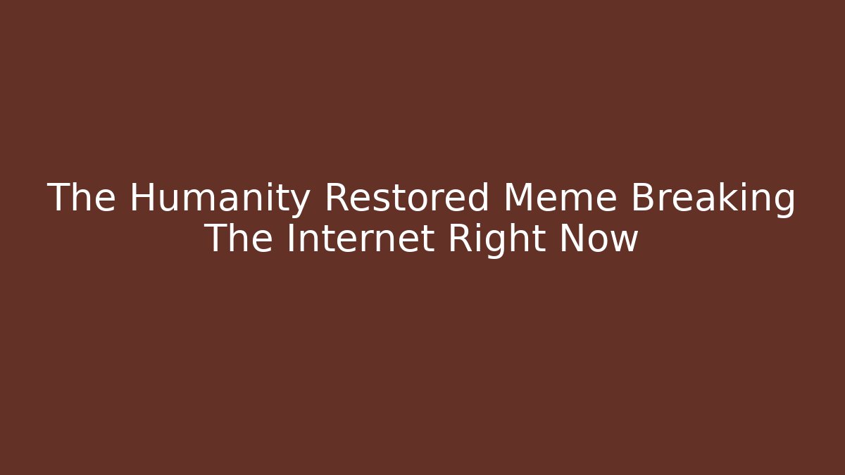 The Humanity Restored Meme Breaking The Internet Right Now - Create More Assets
