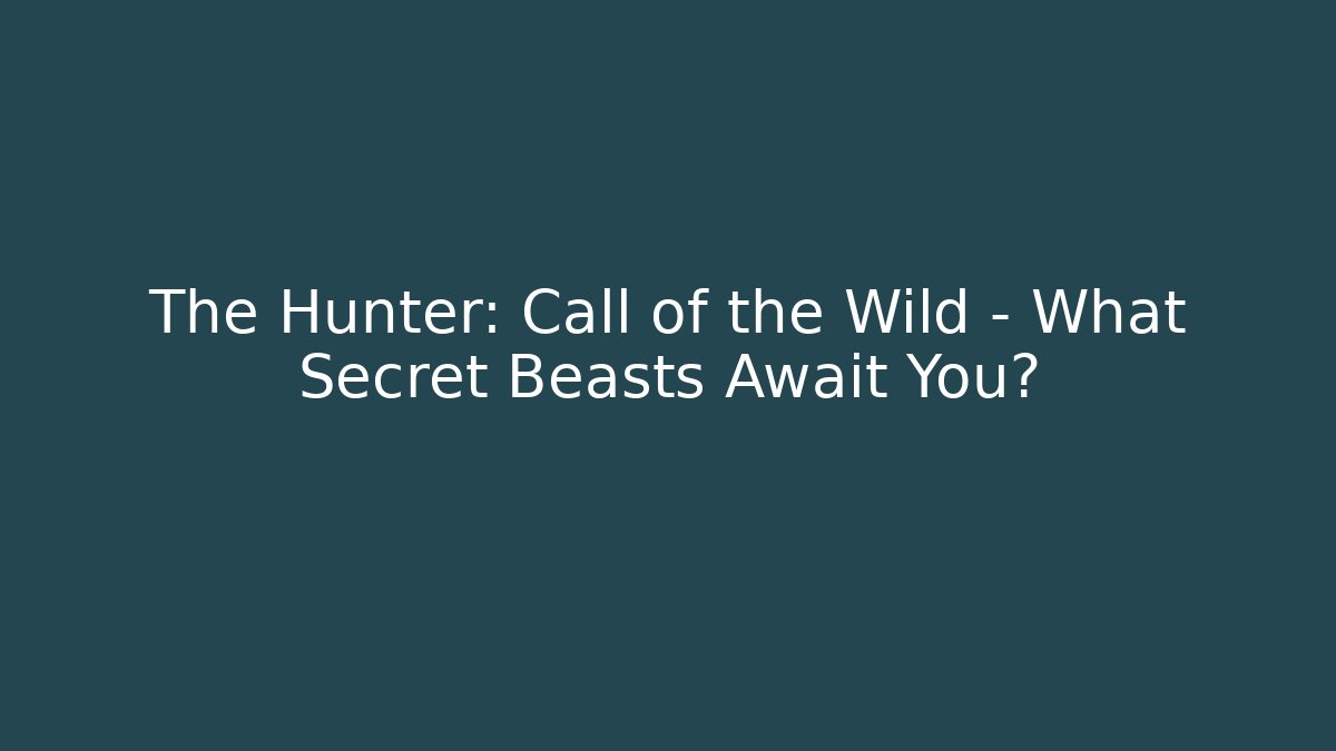 The Hunter: Call of the Wild - What Secret Beasts Await You?
