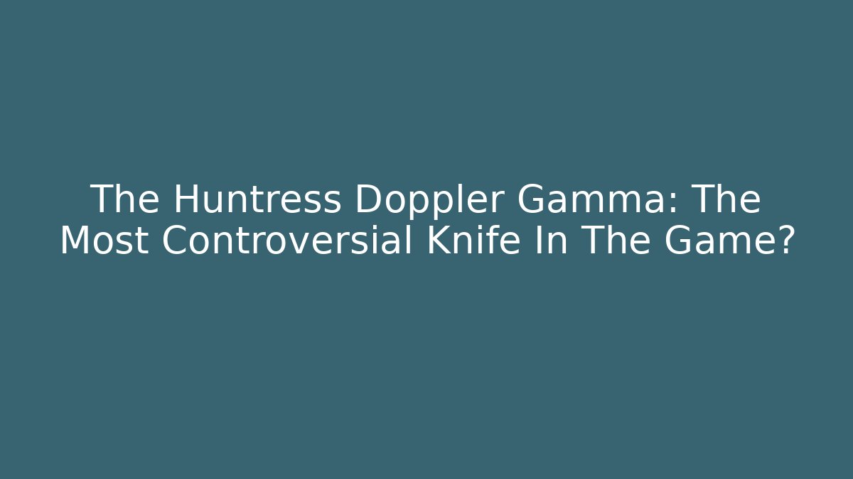The Huntress Doppler Gamma: The Most Controversial Knife In The Game?