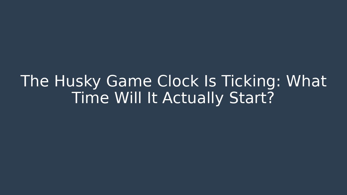 The Husky Game Clock Is Ticking: What Time Will It Actually Start?