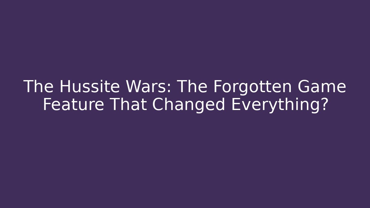The Hussite Wars: The Forgotten Game Feature That Changed Everything?