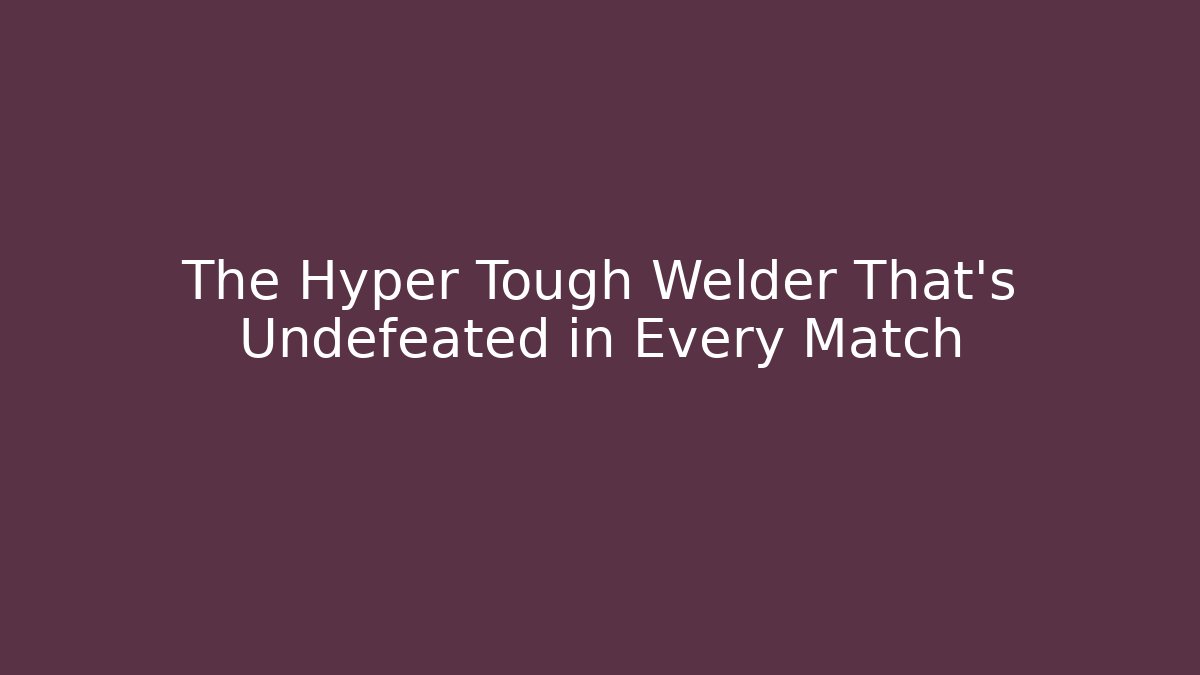 The Hyper Tough Welder That's Undefeated in Every Match