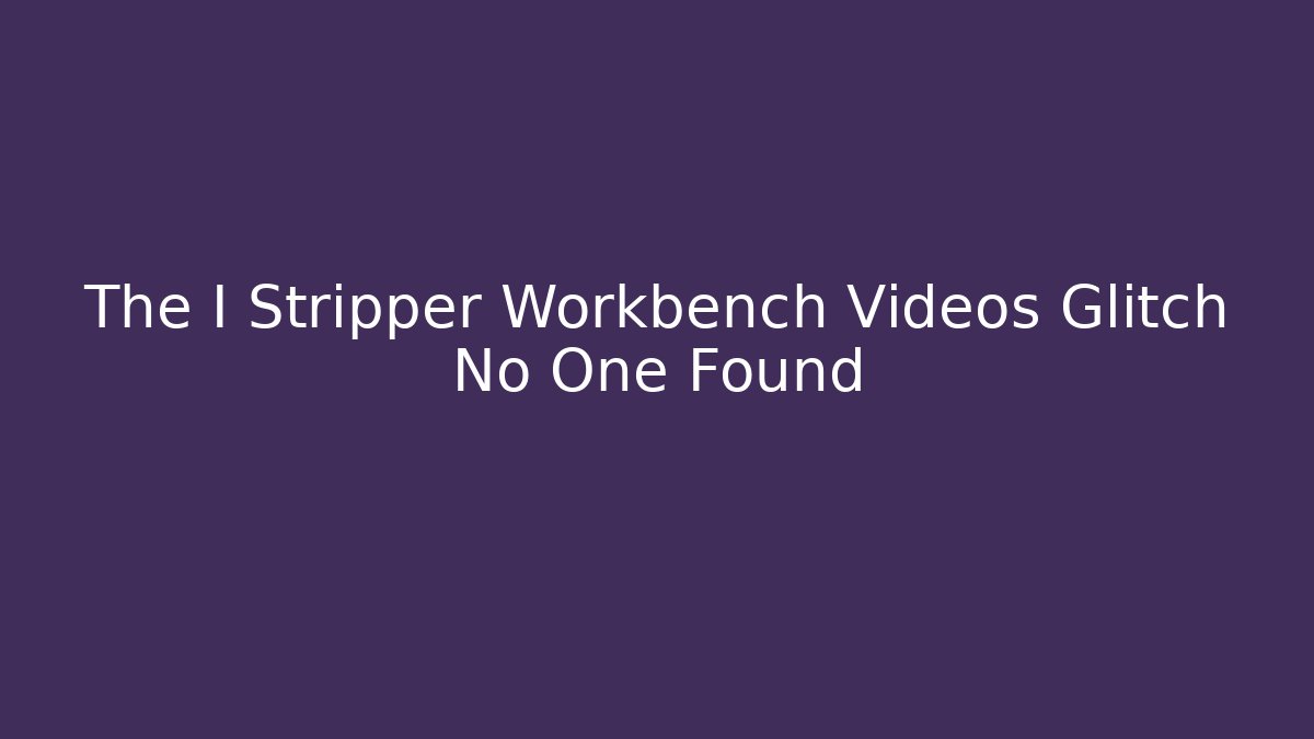 The I Stripper Workbench Videos Glitch No One Found