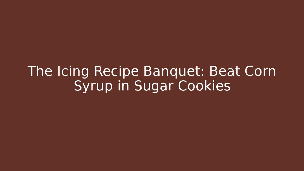 The Icing Recipe Banquet: Beat Corn Syrup in Sugar Cookies