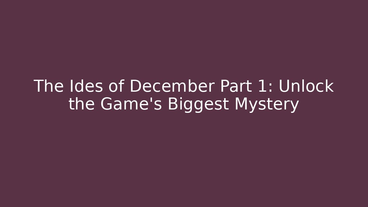The Ides of December Part 1: Unlock the Game's Biggest Mystery