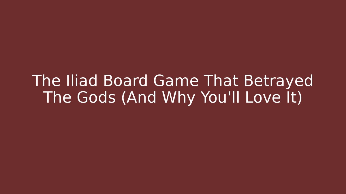 The Iliad Board Game That Betrayed The Gods (And Why You'll Love It)