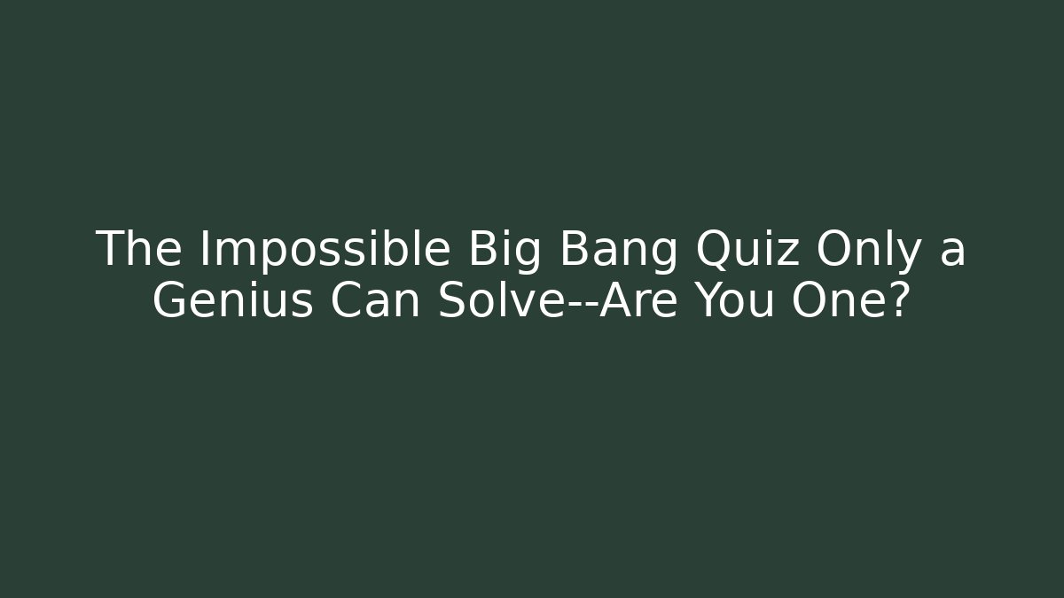 The Impossible Big Bang Quiz Only a Genius Can Solve—Are You One?