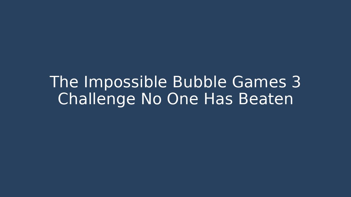 The Impossible Bubble Games 3 Challenge No One Has Beaten