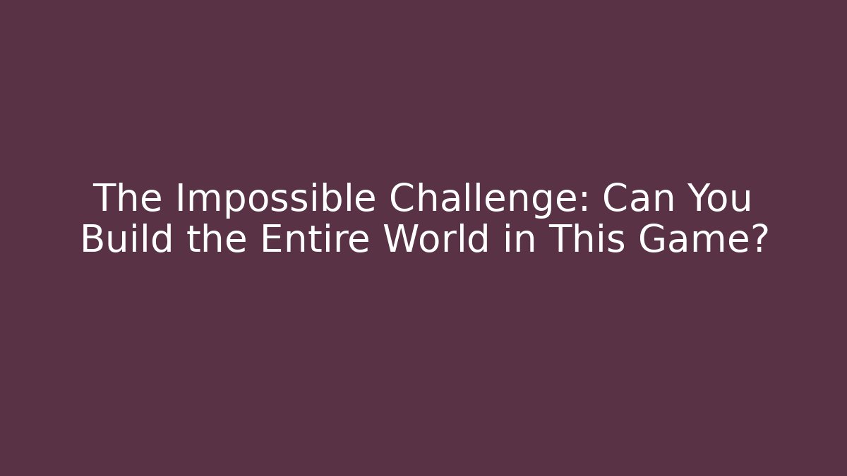 The Impossible Challenge: Can You Build the Entire World in This Game?