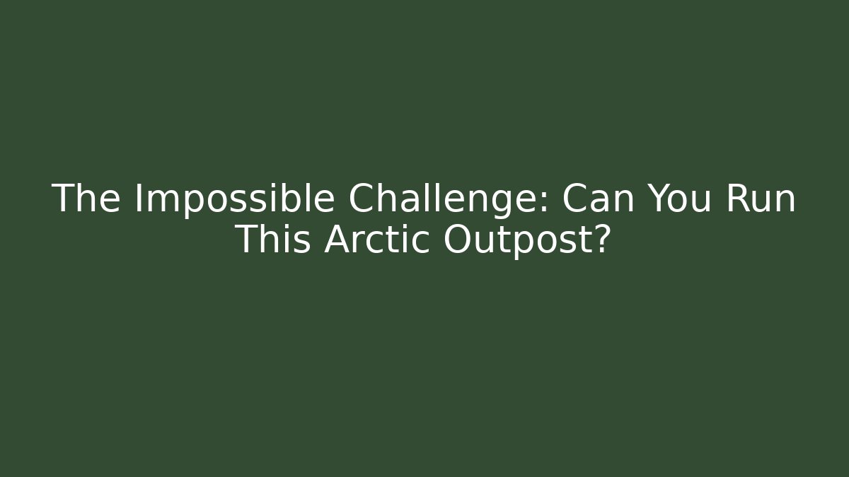 The Impossible Challenge: Can You Run This Arctic Outpost?